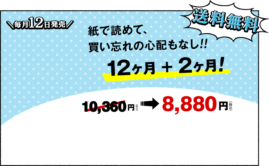 毎月12日発売、送料無料、紙で読めて、買い忘れの心配もなし!!12ヶ月+2ヶ月!9,800(円（税込）が8,400円（税込）