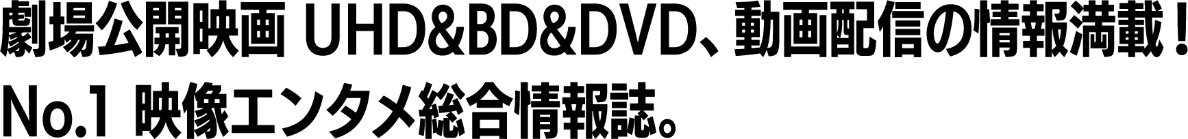 劇場公開映画 UHD&BD&DVD、動画配信の情報満載！No.1 映像エンタメ総合情報誌。