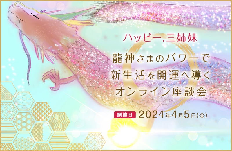 ハッピー.三姉妹龍神さまのパワーで新生活を開運へ導くオンライン座談