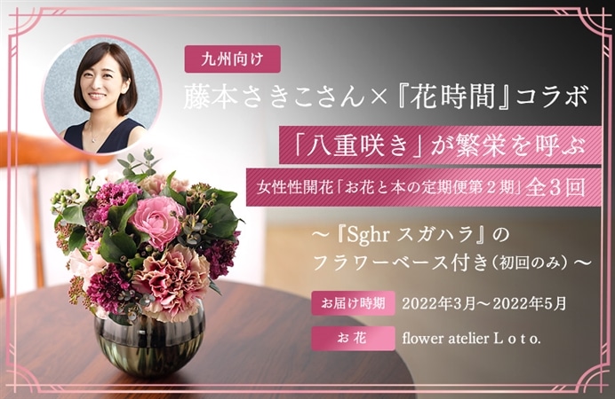 （九州向け）藤本さきこさん×『花時間』コラボ 「八重咲き」が繁栄を呼ぶ 女性性開花「お花と本の定期便第２期」全３回  ～『Sghr スガハラ』のフラワーベース付き（初回のみ）～