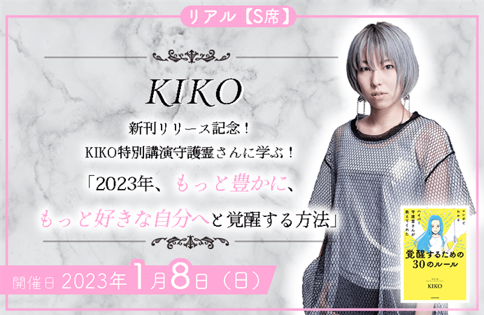 【リアルS席】新刊リリース記念！KIKO特別講演　守護霊さんに学ぶ！「2023年、もっと豊かに、もっと好きな自分へと覚醒する方法」