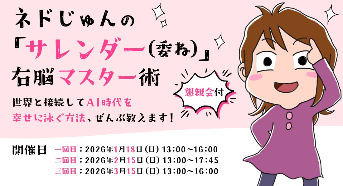 【懇親会付】ネドじゅんの「サレンダー（委ね）」右脳マスター術　世界と接続してAI時代を幸せに泳ぐ方法、ぜんぶ教えます！