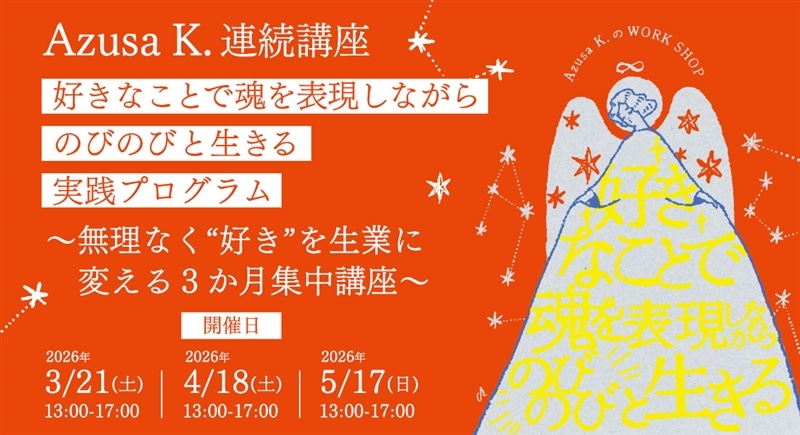 Azusa K. 連続講座「好きなことで魂を表現しながらのびのびと生きる」実践プログラム　～無理なく “好き” を生業に変える３か月集中講座～