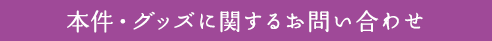 本件・グッズに関するお問い合わせ