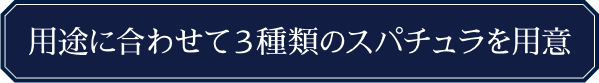 用途に合わせて3種類のスパチュラを用意