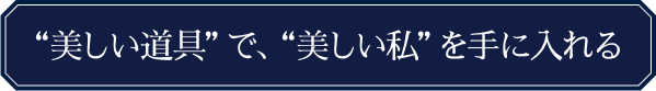 “美しい道具”で、“美しい私”を手に入れる