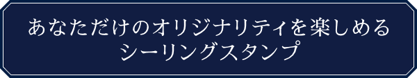 あなただけのオリジナリティを楽しめるシーリングスタンプ