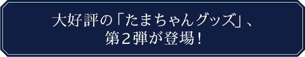 大好評の「たまちゃんグッズ」、第２弾が登場！