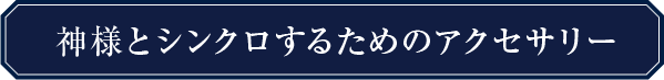 神様とシンクロするためのアクセサリー