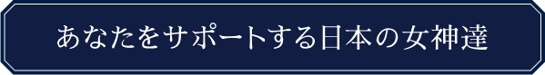 あなたをサポートする日本の女神達