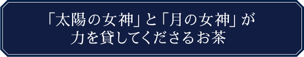 「太陽の女神」と「月の女神」が力を貸してくださるお茶