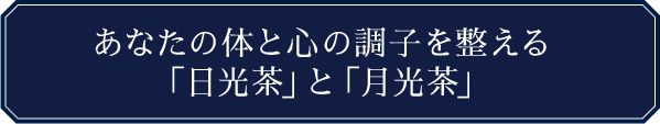 あなたの体と心の調子を整える「日光茶」と「月光茶」