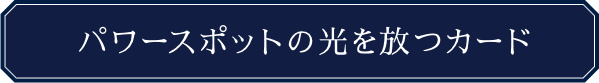 パワースポットの光を放つカード