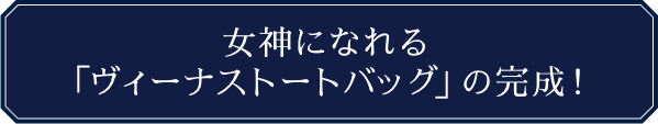 女神になれる「ヴィーナストートバッグ」の完成！