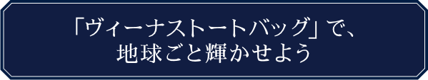 「ヴィーナストートバッグ」で、地球ごと輝かせよう