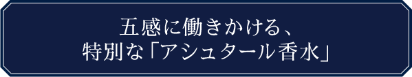 五感に働きかける、特別な「アシュタール香水」