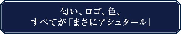 匂い、ロゴ、色、すべてが「まさにアシュタール」