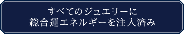 すべてのジュエリーに総合運エネルギーを注入済み