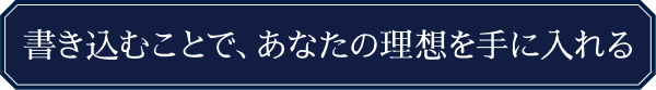 書き込むことで、あなたの理想を手に入れる