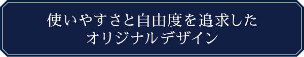 使いやすさと自由度を追求したオリジナルデザイン
