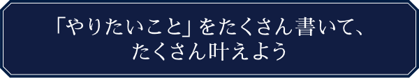 「やりたいこと」をたくさん書いて、たくさん叶えよう