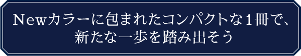 New カラーに包まれたコンパクトな１冊で、新たな一歩を踏み出そう