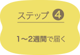 ステップ4 1~2週間で届く