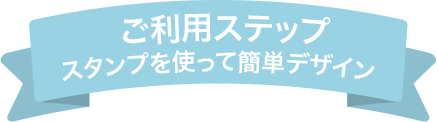 ご利用ステップ スタンプを使って簡単デザイン