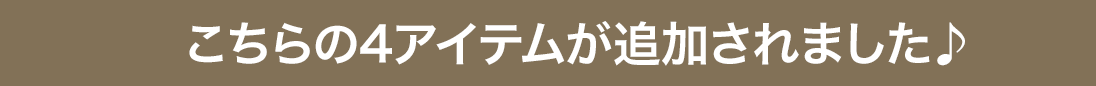 こちらの4アイテムが追加されました♪